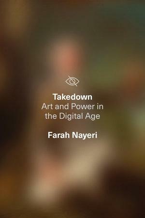 Takedown: Art and Power in the Digital Age by Farah Nayeri