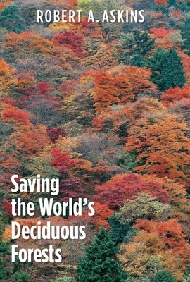 Saving the World's Deciduous Forests: Ecological Perspectives from East Asia, North America, and Europe by Robert A. Askins