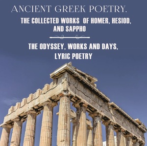 Ancient Greek Poetry. The Collected Works of Homer, Hesiod and Sappho: The Odyssey, Works and Days, Lyric Poetry by Homer, Hesiod, Sappho