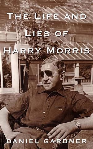 The Life And Lies Of Harry Morris by Daniel Gardner