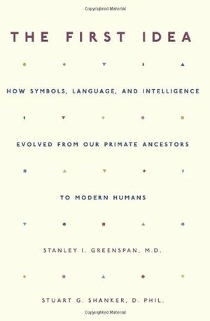 The First Idea: How Symbols, Language, and Intelligence Evolved from Our Primate Ancestors to Modern Humans by Stanley I. Greenspan, Stuart G. Shanker