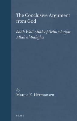The Conclusive Argument from God: Sh&#257;h Wal&#299; All&#257;h of Delhi's &#7716;ujjat All&#257;h Al-B&#257;ligha by Sh&#257;h Wal&#299; All&#257;h