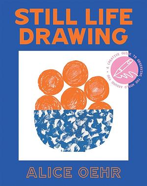 Still Life Drawing: A Creative Guide to Observing the Things Around You by Alice Oehr