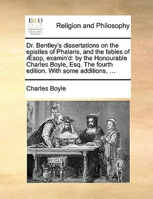 Dr. Bentley's Dissertations on the Epistles of Phalaris, and the Fables of Sop, Examin'd: By the Honourable Charles Boyle, Esq. the Fourth Edition. wi by Charles Boyle