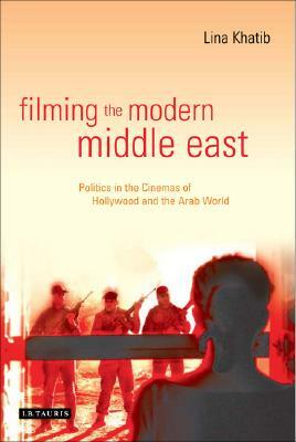 Filming the Modern Middle East: Politics in the Cinemas of Hollywood and the Arab World by Lina Khatib