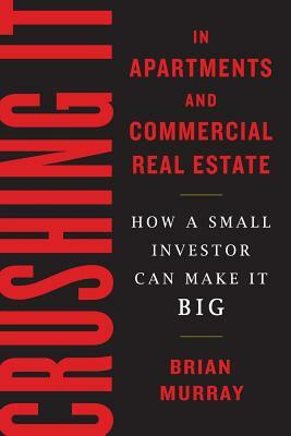 Crushing It in Apartments and Commercial Real Estate: How a Small Investor Can Make It Big by Brian H. Murray