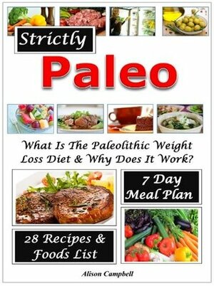 Strictly Paleo! What Is The Paleolithic Weight Loss Diet? With 7 Day Meal Plan, Foods List & 28 Delicious Recipes by Alison Campbell