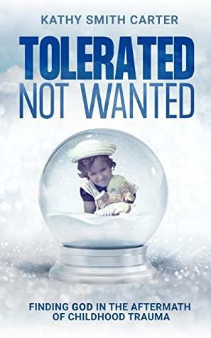 Tolerated Not Wanted: Finding God in the Aftermath of Childhood Trauma by Kathy Carter
