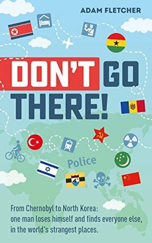 Don’t Go There: From Chernobyl to North Korea—one man’s quest to lose himself and find everyone else in the world’s strangest places by Adam Fletcher