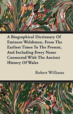 A Biographical Dictionary Of Eminent Welshmen, From The Earliest Times To The Present, And Including Every Name Connected With The Ancient History Of by Robert Williams