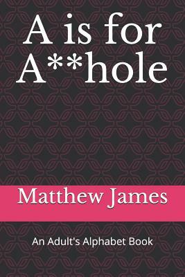 A is for A**hole: An Adult's Alphabet Book by Matthew James