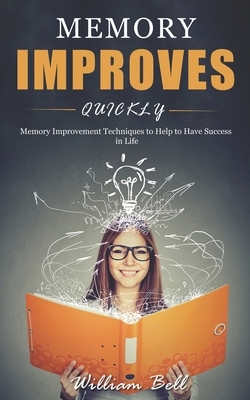 Memory Improves Quickly: Memory Improvement Techniques to Help to Have Success in Life by William Bell