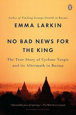 No Bad News for the King: The True Story of Cyclone Nargis and Its Aftermath in Burma by Emma Larkin