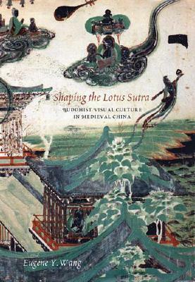 Shaping the Lotus Sutra: Buddhist Visual Culture in Medieval China by Eugene Y. Wang