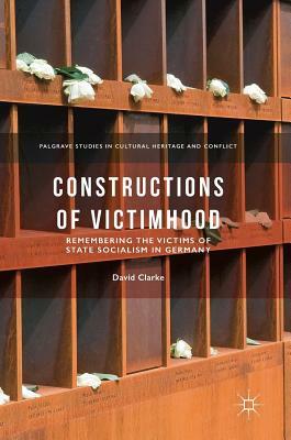 Constructions of Victimhood: Remembering the Victims of State Socialism in Germany by David Clarke