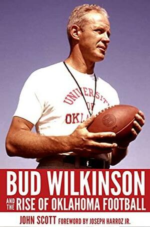 Bud Wilkinson and the Rise of Oklahoma Football by John Scott, Joseph Harroz