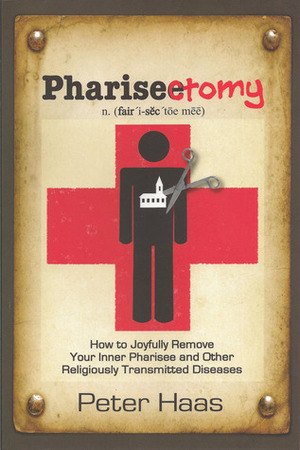 Pharisectomy: How to Joyfully Remove Your Inner Pharisee and other Religiously Transmitted Diseases by Peter Haas