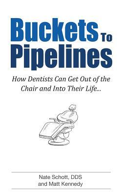Buckets to Pipelines: The 7 Principles of Prosperity That Will Show Dentists How They Can Finally Get Out of the Chair by Nate Schott Dds, Matt Kennedy