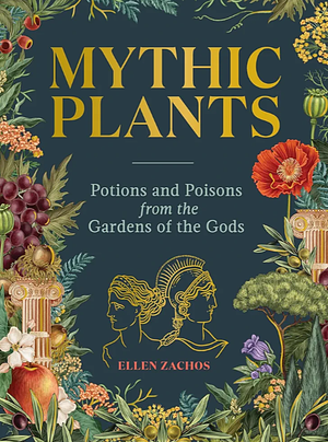 Mythic Plants: Potions and Poisons from the Gardens of the Gods by Ellen Zachos