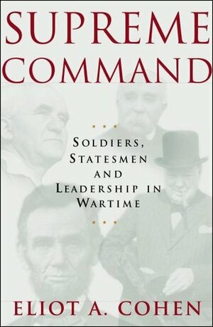 Supreme Command: Soldiers, Statesmen, and Leadership in Wartime by Eliot A. Cohen