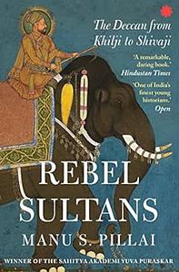 Rebel Sultans: The Deccan from Khilji to Shivaji by Manu S Pillai