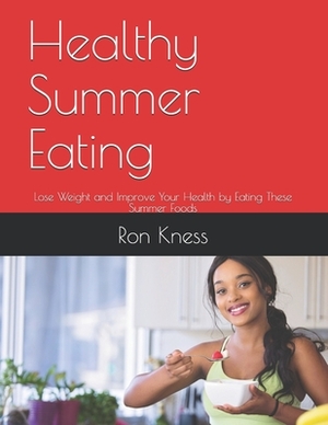 Healthy Summer Eating: Lose Weight and Improve Your Health by Eating These Summer Foods by Ron Kness