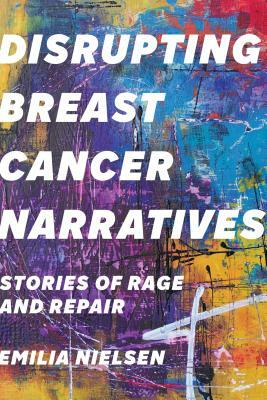 Disrupting Breast Cancer Narratives: Stories of Rage and Repair by Emilia Nielsen