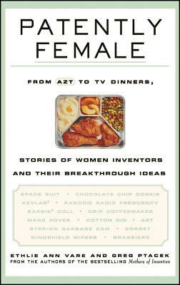 Patently Female: From AZT to TV Dinners, Stories of Women Inventors and Their Breakthrough Ideas by Greg Ptacek, Ethlie Ann Vare