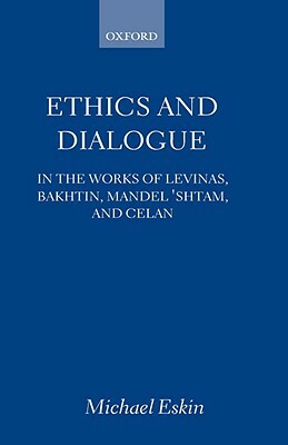 Ethics and Dialogue: In the Works of Levinas, Bakhtin, Mandel'shtam, and Celan by Michael Eskin