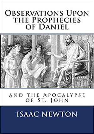 Observations Upon the Prophecies of Daniel and the Apocalypse of St. John by Isaac Newton
