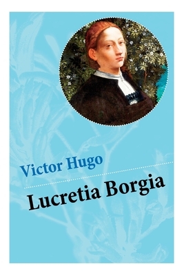 Lucretia Borgia: Ein fesselndes Drama des Autors von: Les Misérables / Die Elenden, Der Glöckner von Notre Dame, Maria Tudor, 1793 und by Victor Hugo