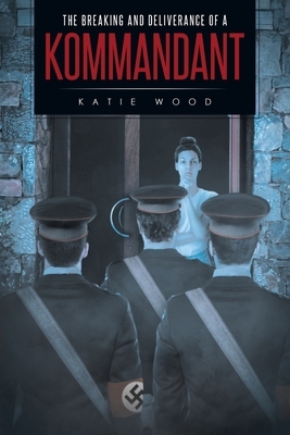 The Breaking and Deliverance of a Kommandant by Katie Wood