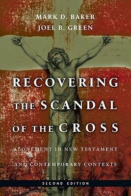 Recovering the Scandal of the Cross: Atonement in New Testament and Contemporary Contexts by Joel B. Green, Mark D. Baker