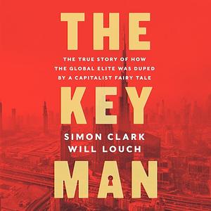 The Key Man: The True Story of How the Global Elite Was Duped by a Capitalist Fairy Tale by Will Louch, Simon Clark