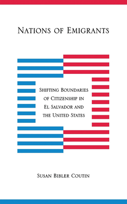 Nations of Emigrants: Shifting Boundaries of Citizenship in El Salvador and the United States by Susan Bibler Coutin