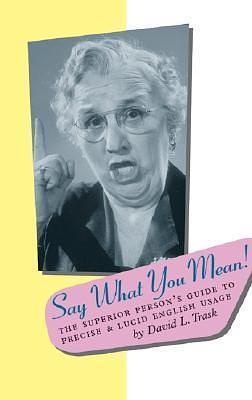 Say What You Mean: The Superior Person's Guide to Precise and Lucid English Usage by R.L. Trask, R.L. Trask