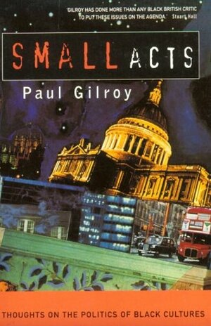 Small Acts: Thoughts on the Politics of Black Cultures by Paul Gilroy