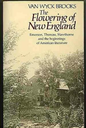 The Flowering of New England, 1815-1865; Emerson, Thoreau, Hawthorne and the Beginnings of American Literature by Van Wyck Brooks