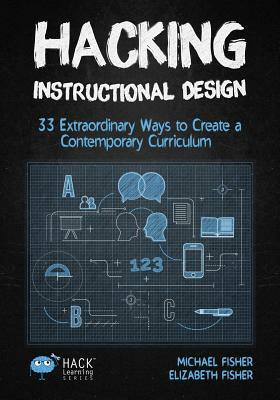 Hacking Instructional Design: 33 Extraordinary Ways to Create a Contemporary Curriculum by Elizabeth Fisher, Michael Fisher