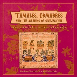Tamales, Comadres and the Meaning of Civilization: Secrets, Recipes, History, Anecdotes, and a Lot of Fun by Ellen Riojas Clark, Carmen Tafolla