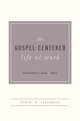 The Gospel-Centered Life at Work -Participant's Guide by Robert Alexander