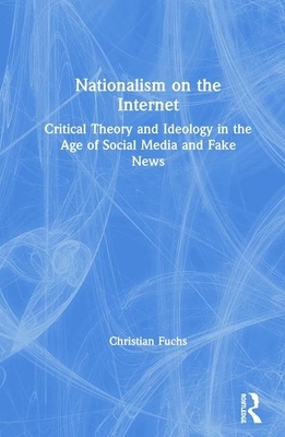 Nationalism on the Internet: Critical Theory and Ideology in the Age of Social Media and Fake News by Christian Fuchs