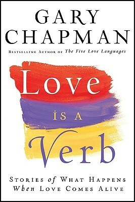 Love Is a Verb: Stories of What Happens When Love Comes Alive by Gary Chapman