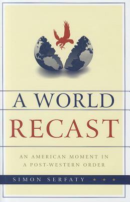 World Recast: An American Moment in a Post-Western Order by Simon Serfaty