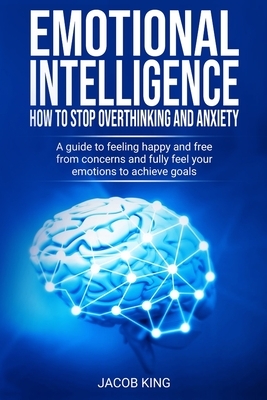 Emotional Intelligence: How To Stop Overthinking And Anxiety: A Guide To Feeling Happy And Free From Concerns And Fully Feel Your Emotions To by Jacob King