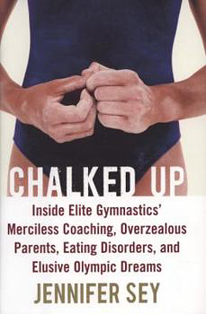 Chalked Up: Inside Elite Gymnastics' Merciless Coaching, Overzealous Parents, Eating Disorders, and Elusive Olympic Dreams by Jennifer Sey