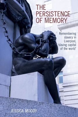 The Persistence of Memory: Remembering Slavery in Liverpool, 'slaving Capital of the World' by Jessica Moody