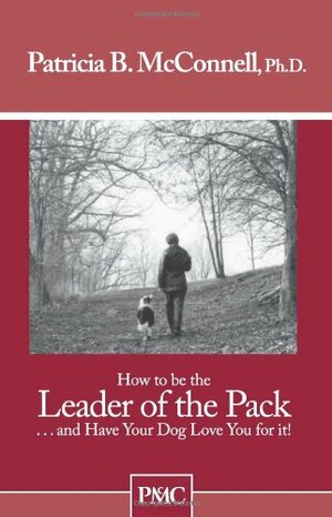 How To Be The Leader Of The Pack...And Have Your Dog Love You For It. by Patricia B. McConnell