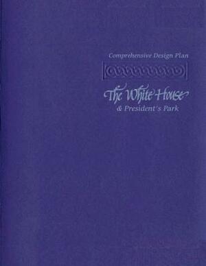 The Comprehensive Design Plan: The White House and President's Park by U. S. Department National Park Service