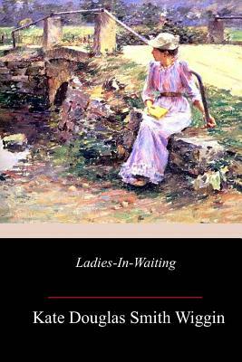 Ladies-In-Waiting by Kate Douglas Wiggin